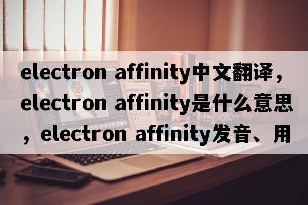 electron affinity中文翻譯，electron affinity是什么意思，electron affinity發(fā)音、用法及例句