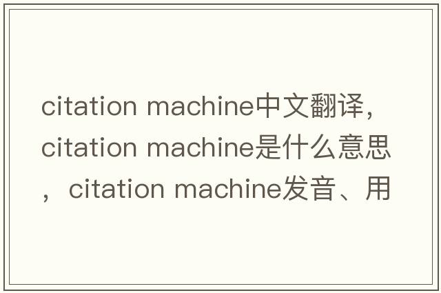 citation machine中文翻譯，citation machine是什么意思，citation machine發(fā)音、用法及例句