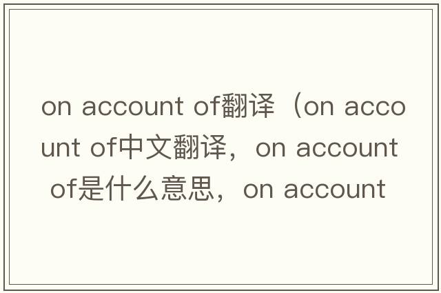 on account of翻譯（on account of中文翻譯，on account of是什么意思，on account of發(fā)音、用法及例句）