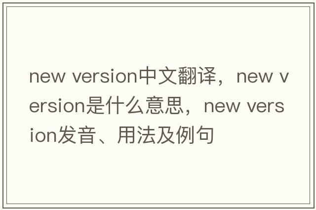 new version中文翻譯，new version是什么意思，new version發(fā)音、用法及例句