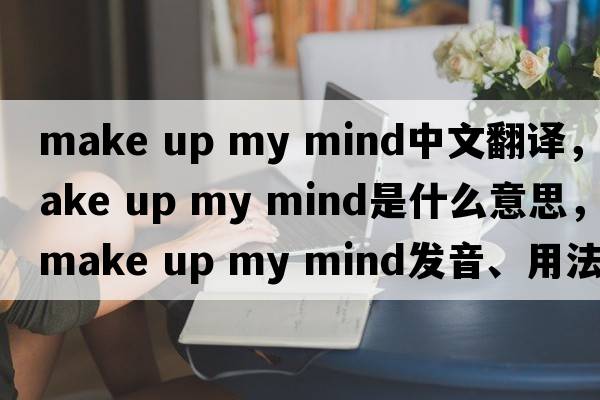 make up my mind中文翻譯，make up my mind是什么意思，make up my mind發(fā)音、用法及例句