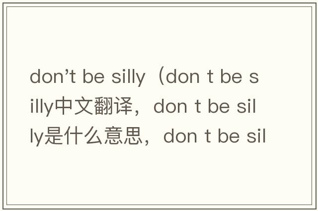 don't be silly（don t be silly中文翻譯，don t be silly是什么意思，don t be silly發(fā)音、用法及例句）