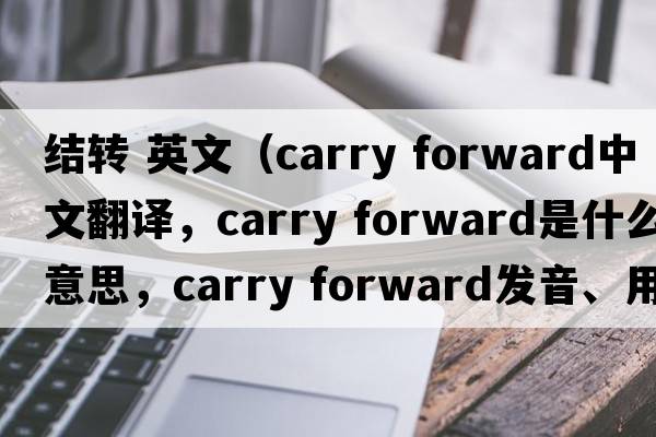 結(jié)轉(zhuǎn) 英文（carry forward中文翻譯，carry forward是什么意思，carry forward發(fā)音、用法及例句）