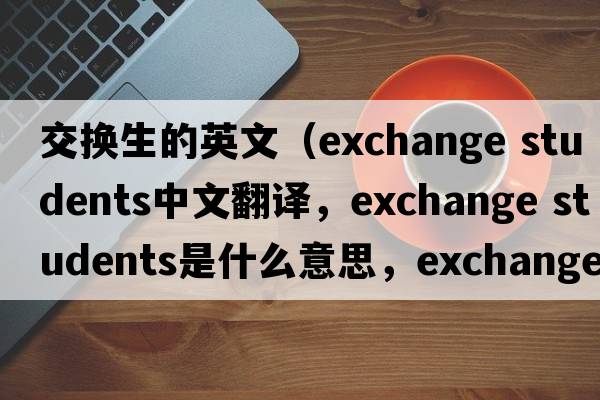 交換生的英文（exchange students中文翻譯，exchange students是什么意思，exchange students發(fā)音、用法及例句）