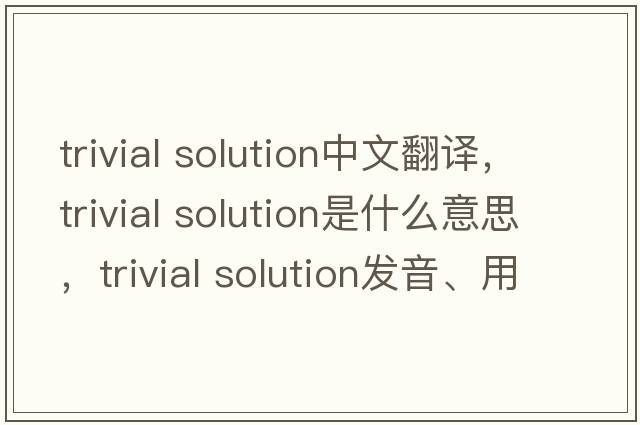 trivial solution中文翻譯，trivial solution是什么意思，trivial solution發(fā)音、用法及例句