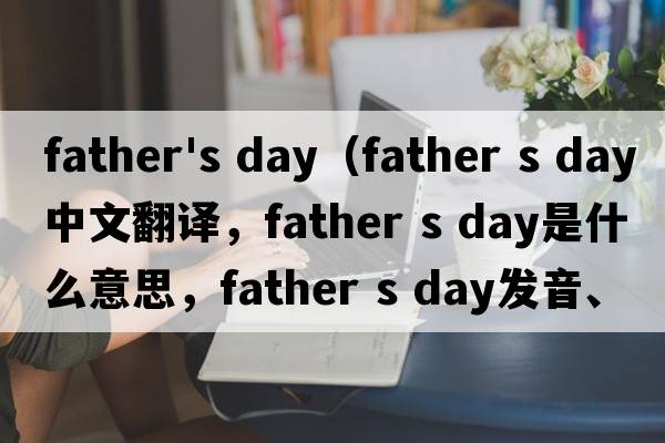 father's day（father s day中文翻譯，father s day是什么意思，father s day發(fā)音、用法及例句）