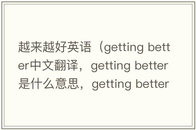 越來越好英語（getting better中文翻譯，getting better是什么意思，getting better發(fā)音、用法及例句）