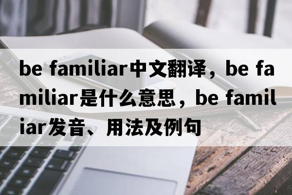 be familiar中文翻譯，be familiar是什么意思，be familiar發(fā)音、用法及例句