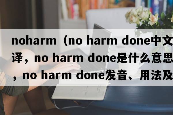 noharm（no harm done中文翻譯，no harm done是什么意思，no harm done發(fā)音、用法及例句）