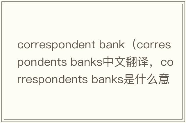 correspondent bank（correspondents banks中文翻譯，correspondents banks是什么意思，correspondents banks發(fā)音、用法及例句）