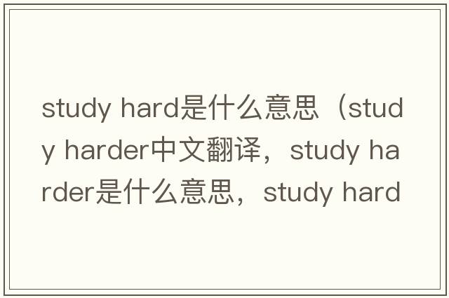 study hard是什么意思（study harder中文翻譯，study harder是什么意思，study harder發(fā)音、用法及例句）