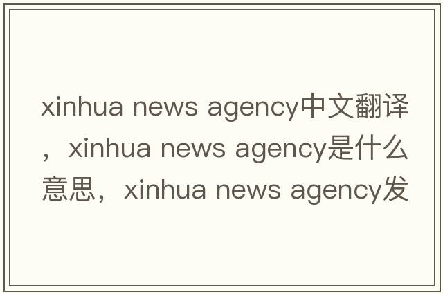 xinhua news agency中文翻譯，xinhua news agency是什么意思，xinhua news agency發(fā)音、用法及例句