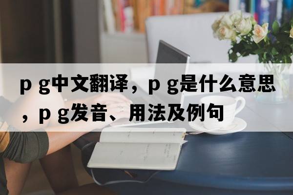 p g中文翻譯，p g是什么意思，p g發(fā)音、用法及例句