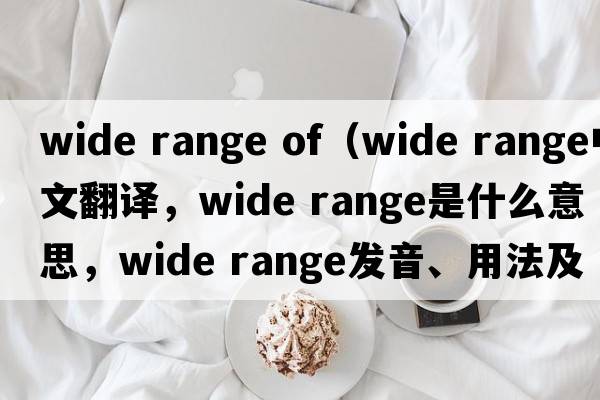 wide range of（wide range中文翻譯，wide range是什么意思，wide range發(fā)音、用法及例句）