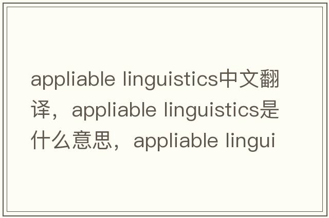 appliable linguistics中文翻譯，appliable linguistics是什么意思，appliable linguistics發(fā)音、用法及例句
