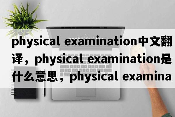 physical examination中文翻譯，physical examination是什么意思，physical examination發(fā)音、用法及例句