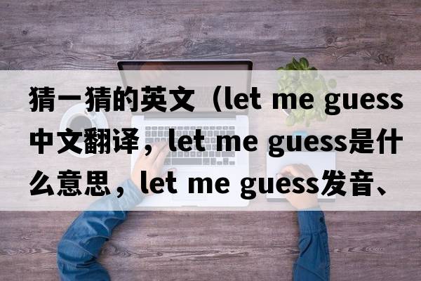 猜一猜的英文（let me guess中文翻譯，let me guess是什么意思，let me guess發(fā)音、用法及例句）