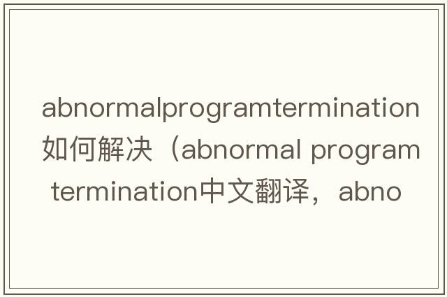 abnormalprogramtermination如何解決（abnormal program termination中文翻譯，abnormal program termination是什么意思，ab