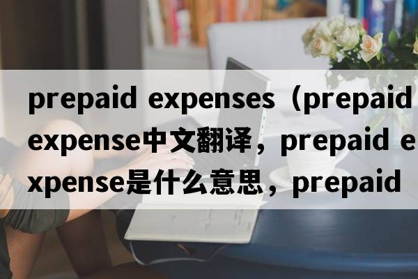 prepaid expenses（prepaid expense中文翻譯，prepaid expense是什么意思，prepaid expense發(fā)音、用法及例句）
