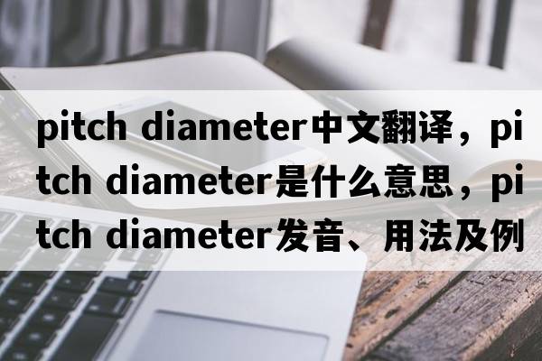 pitch diameter中文翻譯，pitch diameter是什么意思，pitch diameter發(fā)音、用法及例句
