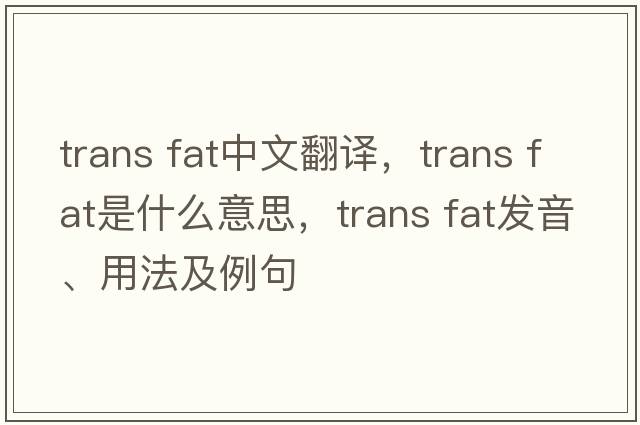 trans fat中文翻譯，trans fat是什么意思，trans fat發(fā)音、用法及例句