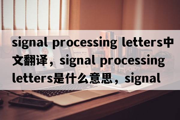 signal processing letters中文翻譯，signal processing letters是什么意思，signal processing letters發(fā)音、用法及例句