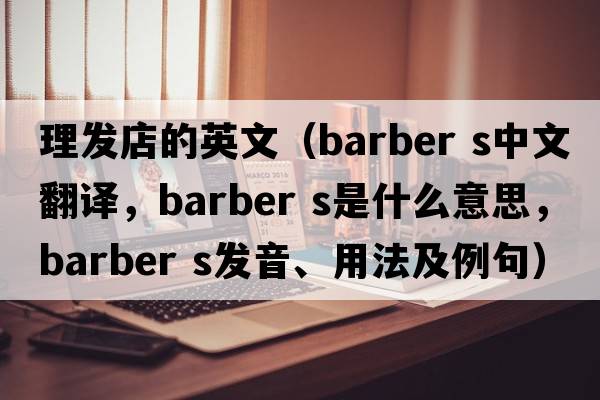 理發(fā)店的英文（barber s中文翻譯，barber s是什么意思，barber s發(fā)音、用法及例句）