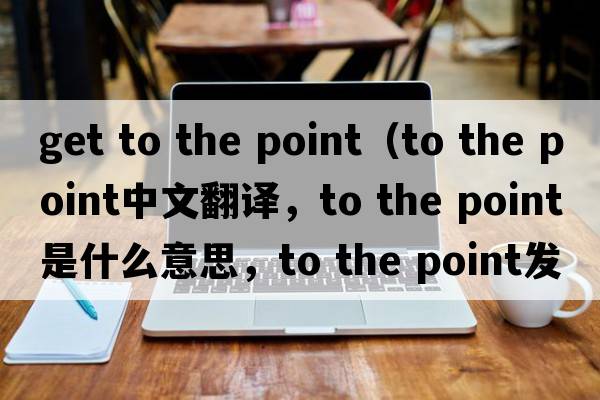 get to the point（to the point中文翻譯，to the point是什么意思，to the point發(fā)音、用法及例句）