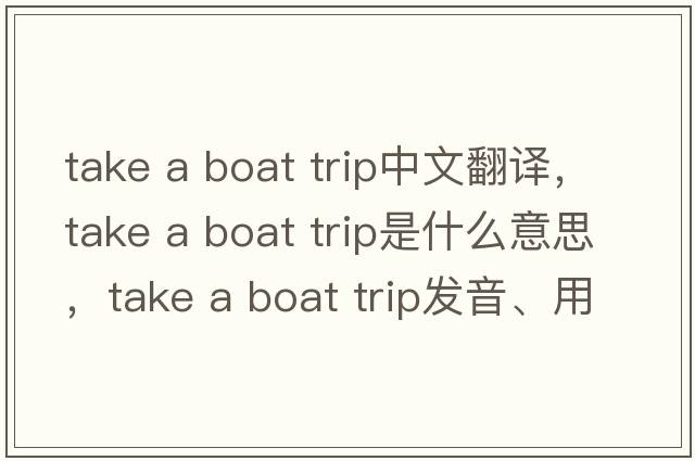take a boat trip中文翻譯，take a boat trip是什么意思，take a boat trip發(fā)音、用法及例句