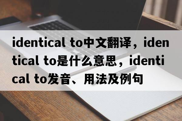 identical to中文翻譯，identical to是什么意思，identical to發(fā)音、用法及例句