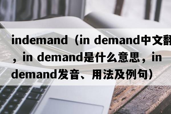 indemand（in demand中文翻譯，in demand是什么意思，in demand發(fā)音、用法及例句）