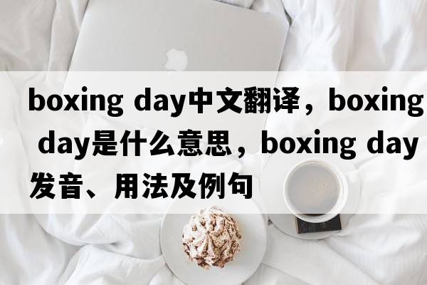 boxing day中文翻譯，boxing day是什么意思，boxing day發(fā)音、用法及例句