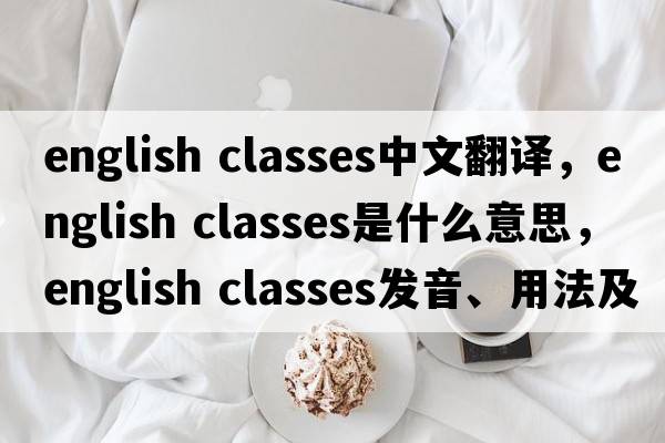 english classes中文翻譯，english classes是什么意思，english classes發(fā)音、用法及例句
