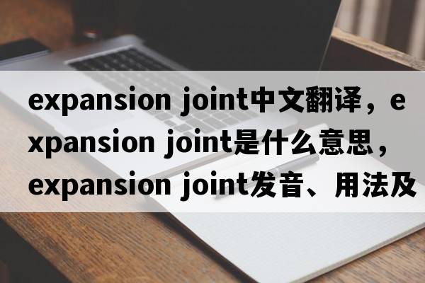 expansion joint中文翻譯，expansion joint是什么意思，expansion joint發(fā)音、用法及例句