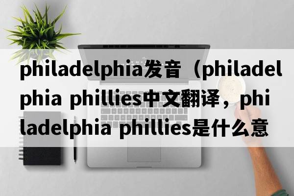 philadelphia發(fā)音（philadelphia phillies中文翻譯，philadelphia phillies是什么意思，philadelphia phillies發(fā)音、用法及例句）