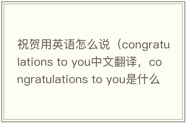 祝賀用英語怎么說（congratulations to you中文翻譯，congratulations to you是什么意思，congratulations to you發(fā)音、用法及例句）