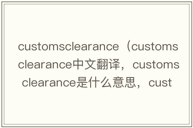 customsclearance（customs clearance中文翻譯，customs clearance是什么意思，customs clearance發(fā)音、用法及例句）
