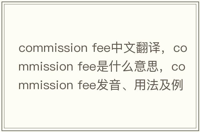 commission fee中文翻譯，commission fee是什么意思，commission fee發(fā)音、用法及例句