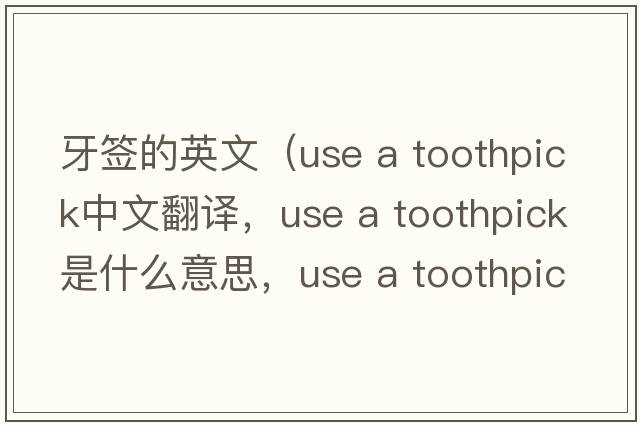 牙簽的英文（use a toothpick中文翻譯，use a toothpick是什么意思，use a toothpick發(fā)音、用法及例句）