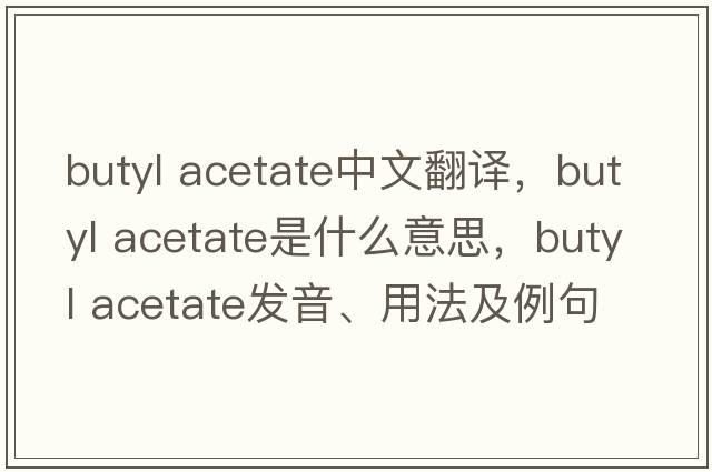 butyl acetate中文翻譯，butyl acetate是什么意思，butyl acetate發(fā)音、用法及例句
