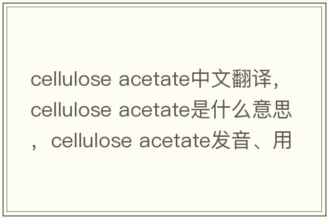 cellulose acetate中文翻譯，cellulose acetate是什么意思，cellulose acetate發(fā)音、用法及例句