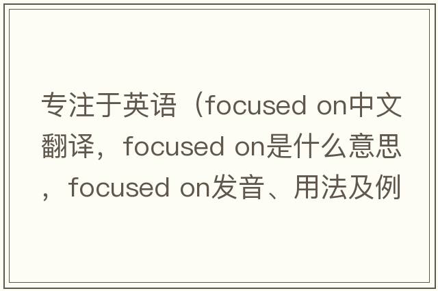 專注于英語(yǔ)（focused on中文翻譯，focused on是什么意思，focused on發(fā)音、用法及例句）