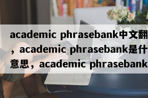 academic phrasebank中文翻譯，academic phrasebank是什么意思，academic phrasebank發(fā)音、用法及例句