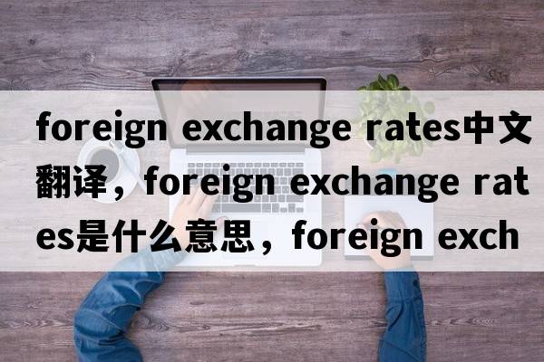 foreign exchange rates中文翻譯，foreign exchange rates是什么意思，foreign exchange rates發(fā)音、用法及例句