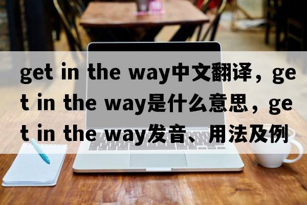 get in the way中文翻譯，get in the way是什么意思，get in the way發(fā)音、用法及例句