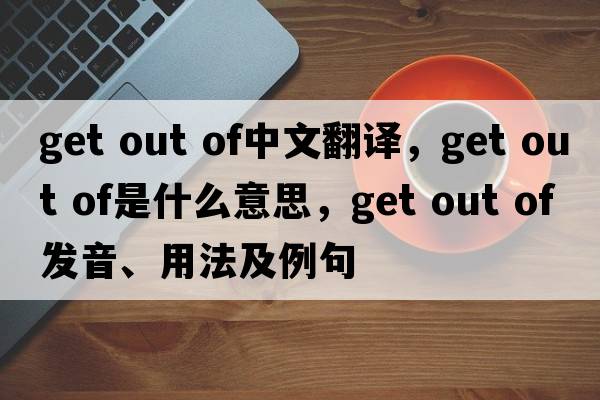 get out of中文翻譯，get out of是什么意思，get out of發(fā)音、用法及例句