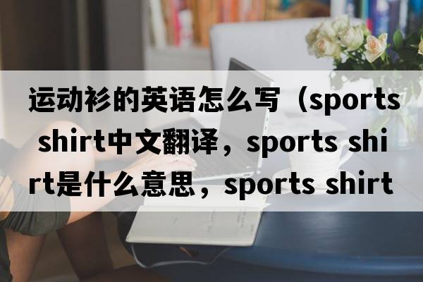 運動衫的英語怎么寫（sports shirt中文翻譯，sports shirt是什么意思，sports shirt發(fā)音、用法及例句）