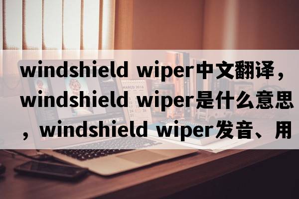 windshield wiper中文翻譯，windshield wiper是什么意思，windshield wiper發(fā)音、用法及例句