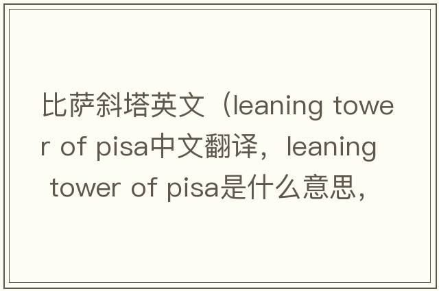 比薩斜塔英文（leaning tower of pisa中文翻譯，leaning tower of pisa是什么意思，leaning tower of pisa發(fā)音、用法及例句）