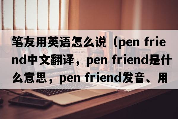 筆友用英語怎么說（pen friend中文翻譯，pen friend是什么意思，pen friend發(fā)音、用法及例句）
